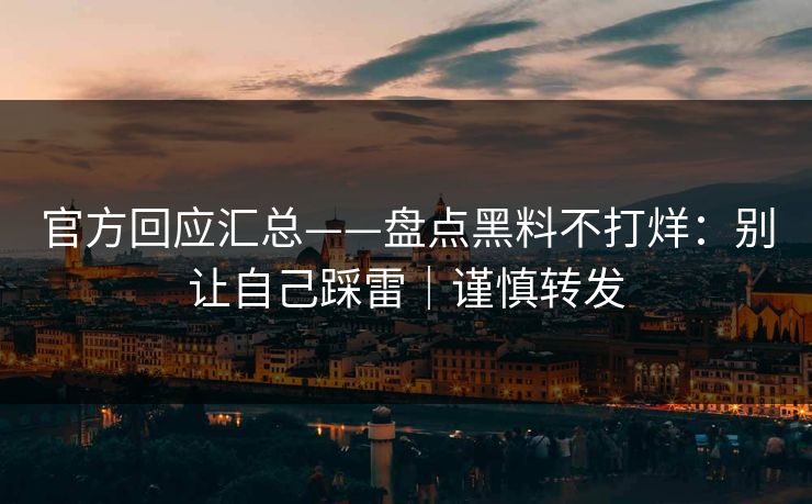 官方回应汇总——盘点黑料不打烊：别让自己踩雷｜谨慎转发