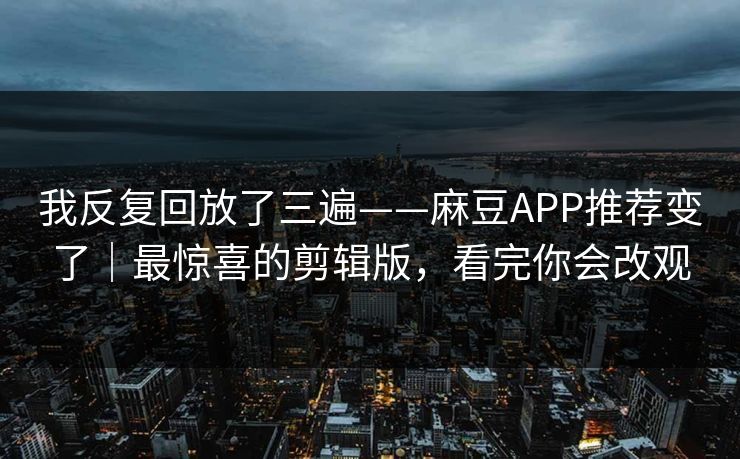 我反复回放了三遍——麻豆APP推荐变了｜最惊喜的剪辑版，看完你会改观