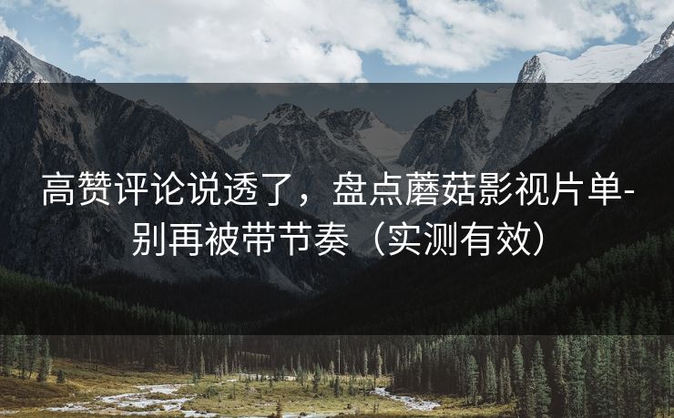 高赞评论说透了，盘点蘑菇影视片单-别再被带节奏（实测有效）