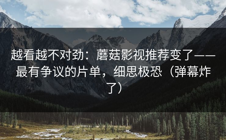 越看越不对劲：蘑菇影视推荐变了——最有争议的片单，细思极恐（弹幕炸了）