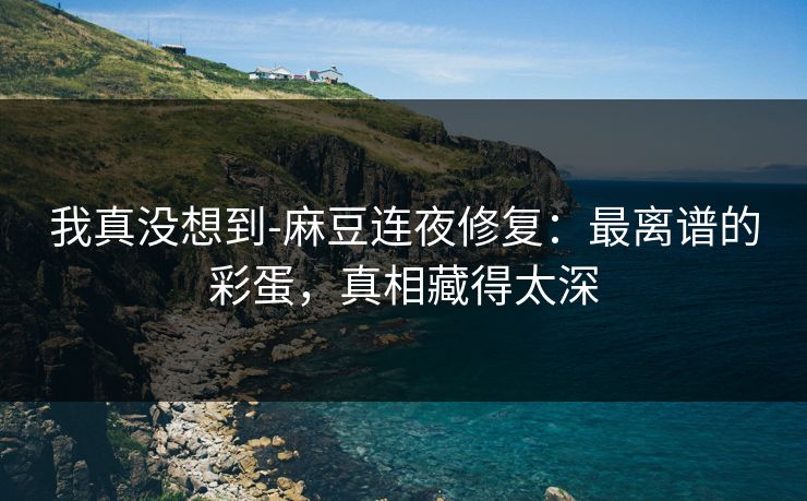 我真没想到-麻豆连夜修复：最离谱的彩蛋，真相藏得太深