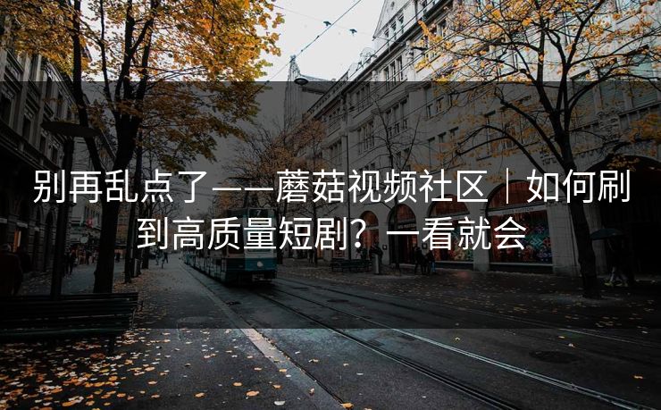 别再乱点了——蘑菇视频社区｜如何刷到高质量短剧？一看就会