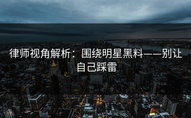 律师视角解析：围绕明星黑料——别让自己踩雷