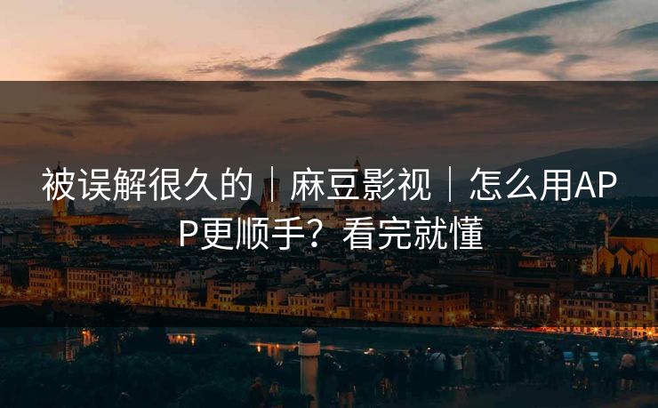 被误解很久的｜麻豆影视｜怎么用APP更顺手？看完就懂