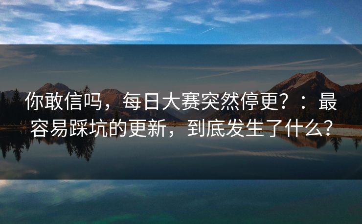 你敢信吗，每日大赛突然停更？：最容易踩坑的更新，到底发生了什么？