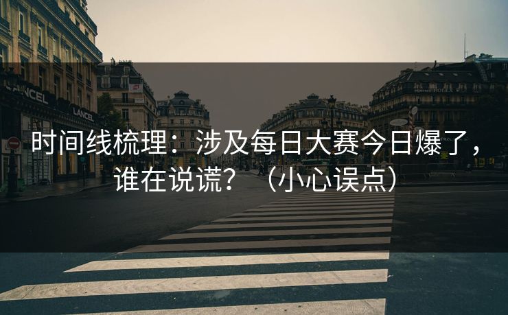 时间线梳理：涉及每日大赛今日爆了，谁在说谎？（小心误点）