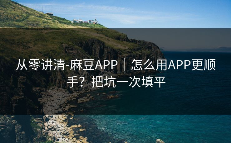 从零讲清-麻豆APP｜怎么用APP更顺手？把坑一次填平