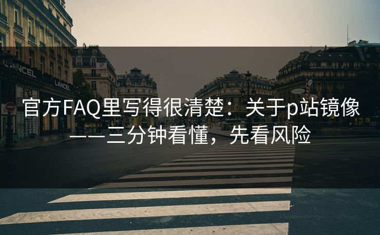 官方FAQ里写得很清楚：关于p站镜像——三分钟看懂，先看风险