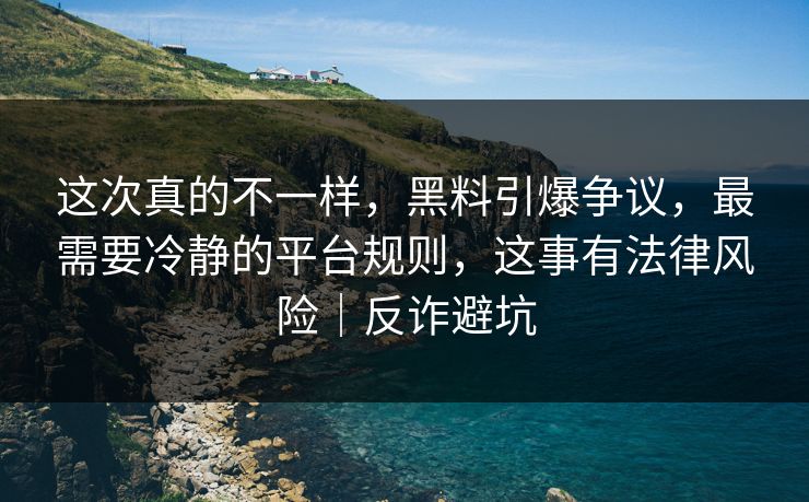 这次真的不一样，黑料引爆争议，最需要冷静的平台规则，这事有法律风险｜反诈避坑