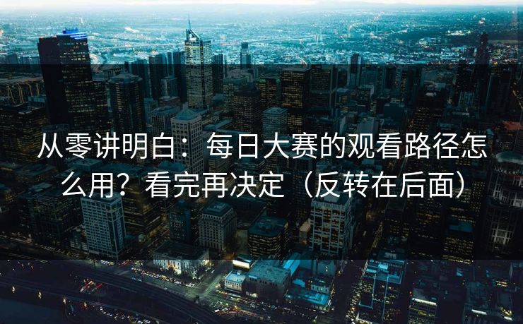 从零讲明白：每日大赛的观看路径怎么用？看完再决定（反转在后面）