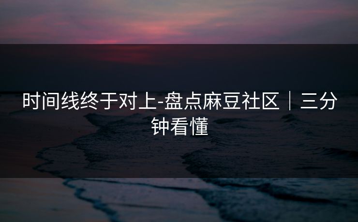 时间线终于对上-盘点麻豆社区｜三分钟看懂