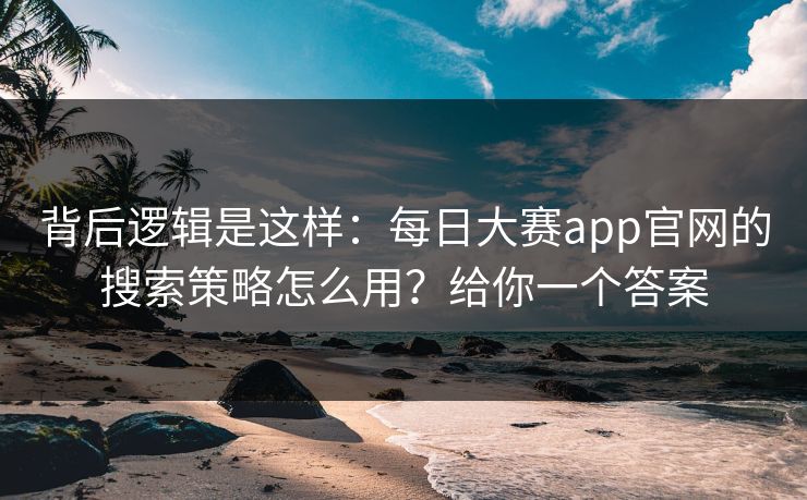背后逻辑是这样：每日大赛app官网的搜索策略怎么用？给你一个答案
