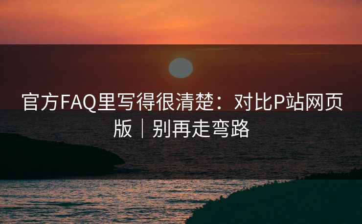 官方FAQ里写得很清楚：对比P站网页版｜别再走弯路