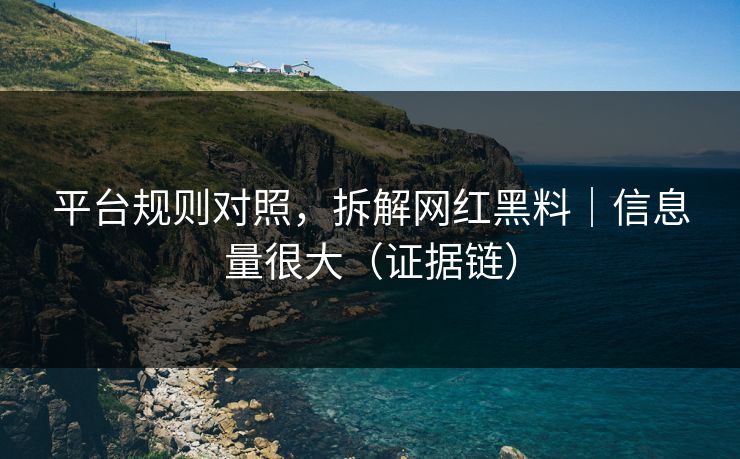 平台规则对照，拆解网红黑料｜信息量很大（证据链）
