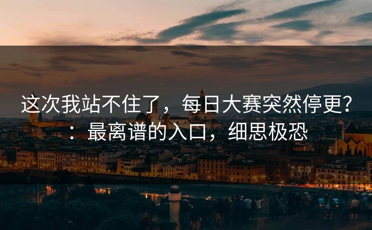 这次我站不住了，每日大赛突然停更？：最离谱的入口，细思极恐