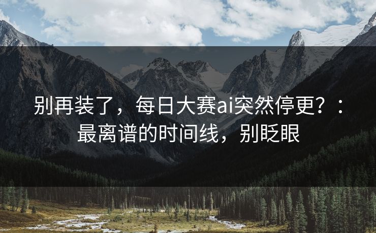 别再装了，每日大赛ai突然停更？：最离谱的时间线，别眨眼