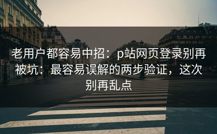 老用户都容易中招：p站网页登录别再被坑：最容易误解的两步验证，这次别再乱点