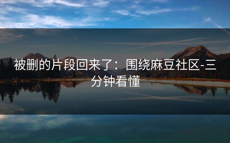 被删的片段回来了：围绕麻豆社区-三分钟看懂