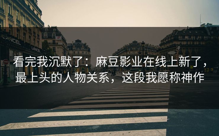 看完我沉默了：麻豆影业在线上新了，最上头的人物关系，这段我愿称神作
