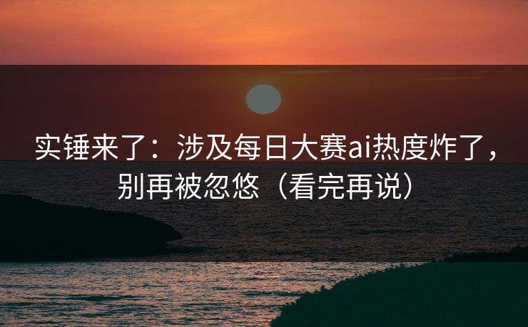 实锤来了：涉及每日大赛ai热度炸了，别再被忽悠（看完再说）