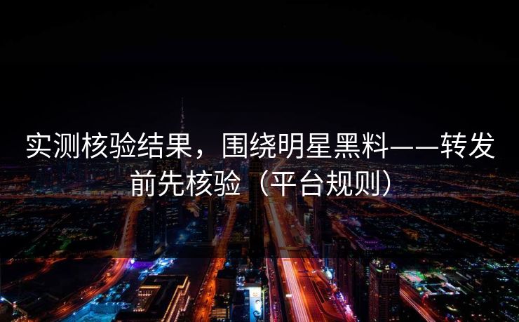 实测核验结果，围绕明星黑料——转发前先核验（平台规则）