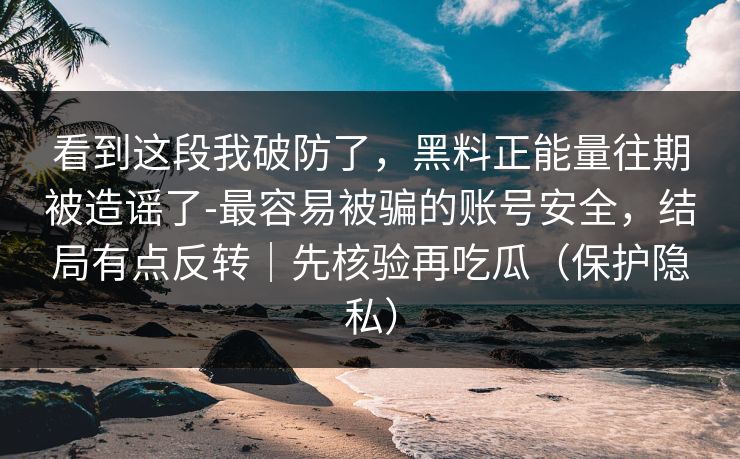 看到这段我破防了，黑料正能量往期被造谣了-最容易被骗的账号安全，结局有点反转｜先核验再吃瓜（保护隐私）