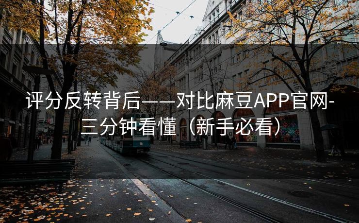 评分反转背后——对比麻豆APP官网-三分钟看懂（新手必看）