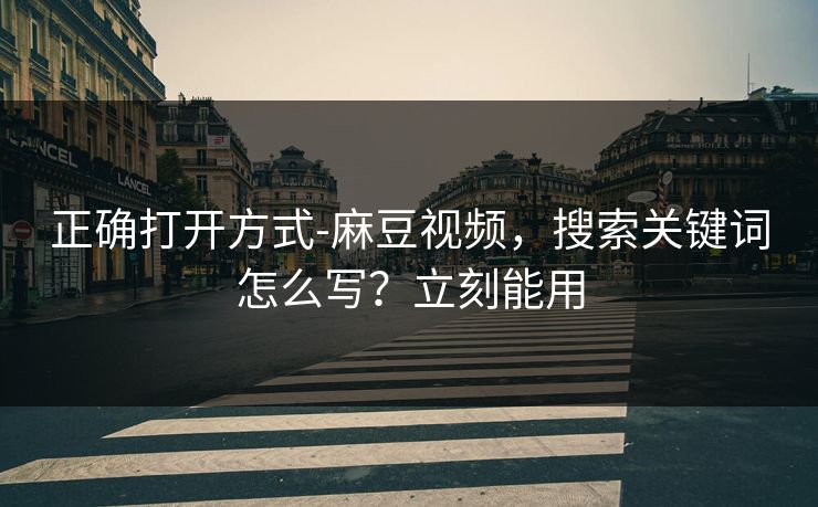 正确打开方式-麻豆视频，搜索关键词怎么写？立刻能用