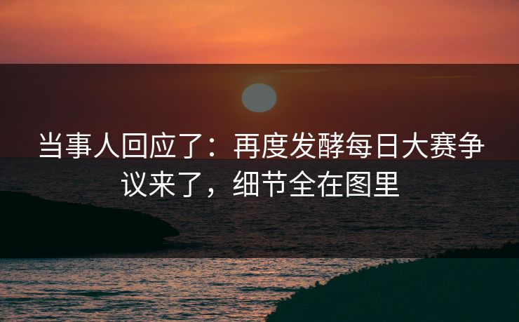当事人回应了：再度发酵每日大赛争议来了，细节全在图里