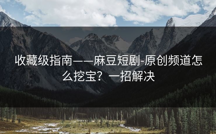 收藏级指南——麻豆短剧-原创频道怎么挖宝？一招解决