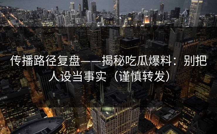 传播路径复盘——揭秘吃瓜爆料：别把人设当事实（谨慎转发）
