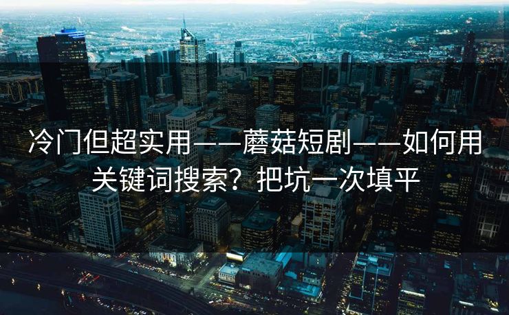 冷门但超实用——蘑菇短剧——如何用关键词搜索？把坑一次填平