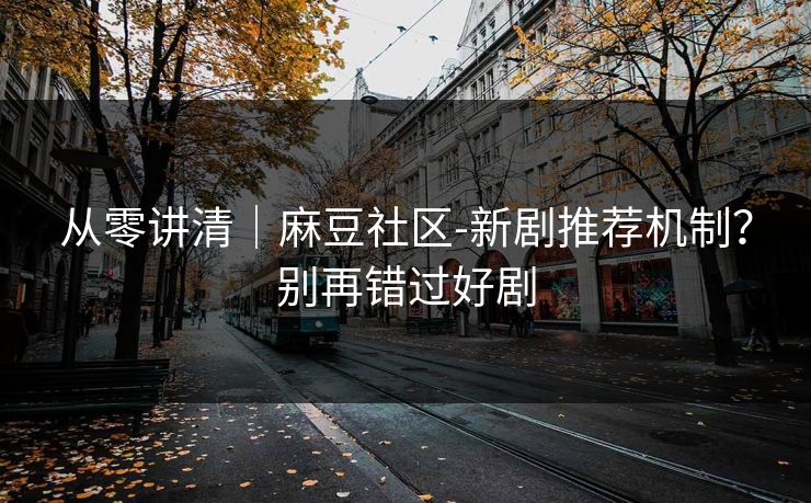 从零讲清｜麻豆社区-新剧推荐机制？别再错过好剧
