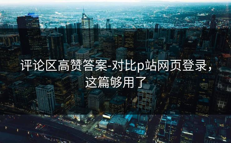 评论区高赞答案-对比p站网页登录，这篇够用了