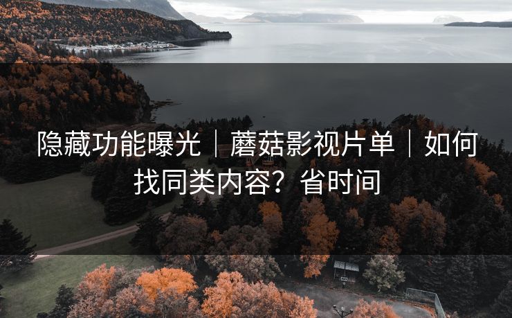 隐藏功能曝光｜蘑菇影视片单｜如何找同类内容？省时间