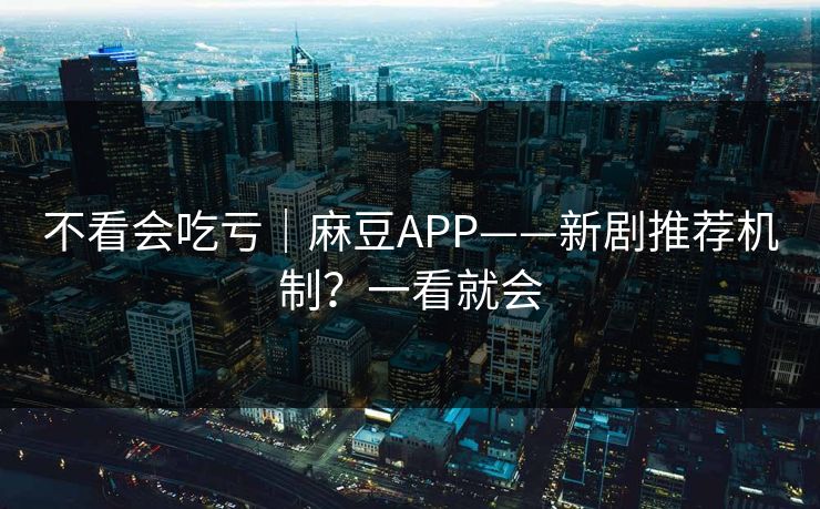 不看会吃亏｜麻豆APP——新剧推荐机制？一看就会