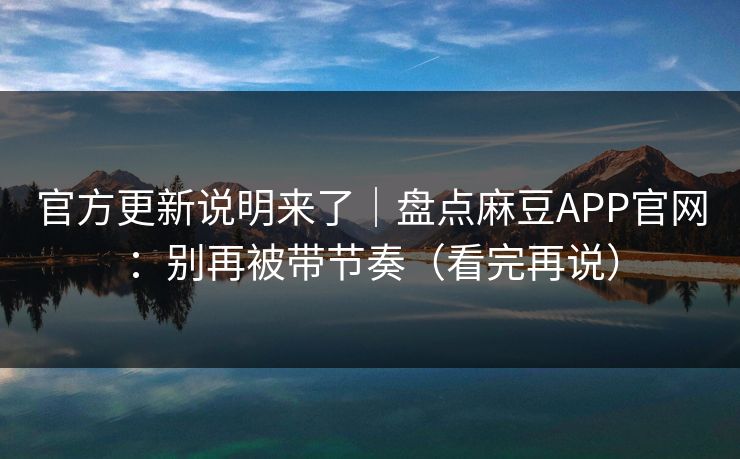 官方更新说明来了｜盘点麻豆APP官网：别再被带节奏（看完再说）
