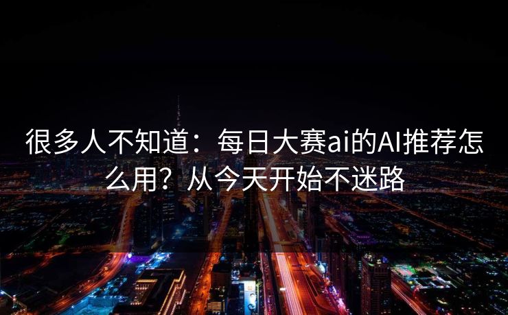很多人不知道：每日大赛ai的AI推荐怎么用？从今天开始不迷路