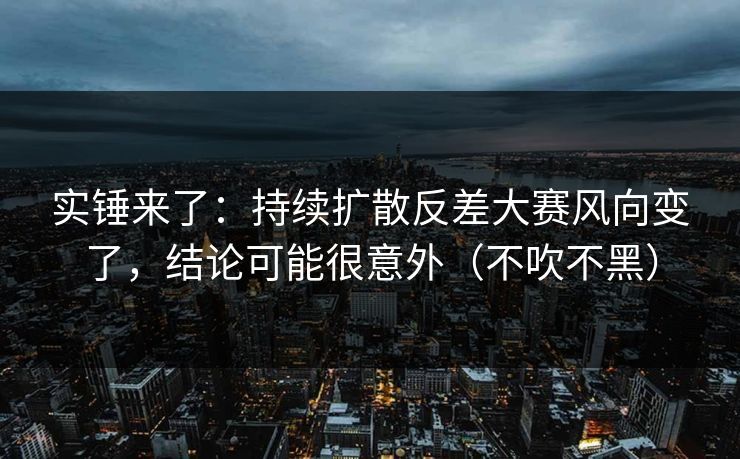 实锤来了：持续扩散反差大赛风向变了，结论可能很意外（不吹不黑）