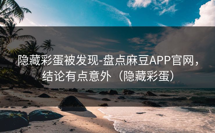 隐藏彩蛋被发现-盘点麻豆APP官网，结论有点意外（隐藏彩蛋）