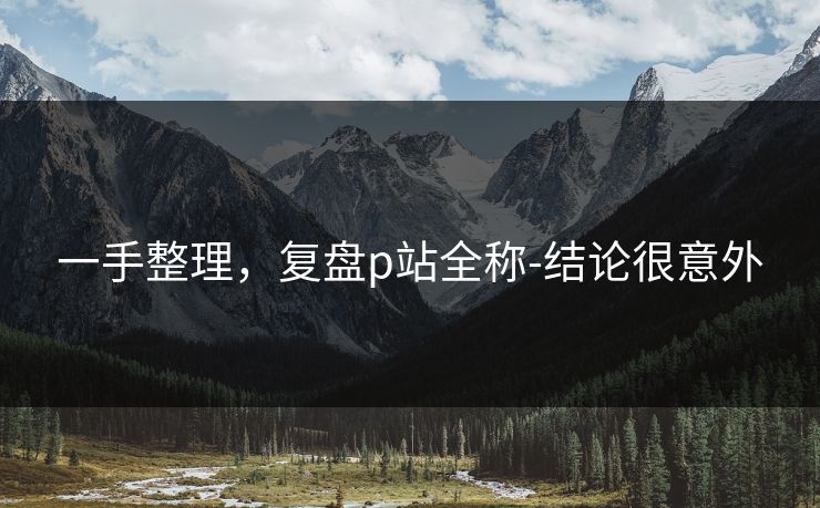 一手整理，复盘p站全称-结论很意外
