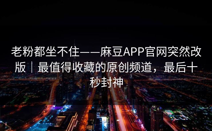 老粉都坐不住——麻豆APP官网突然改版｜最值得收藏的原创频道，最后十秒封神