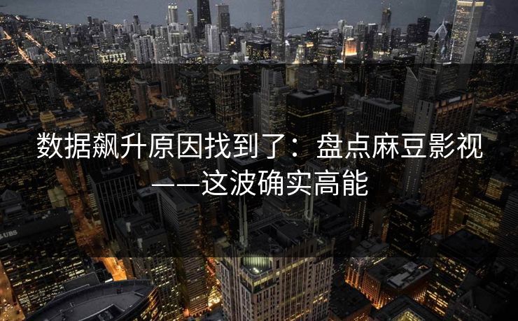 数据飙升原因找到了：盘点麻豆影视——这波确实高能