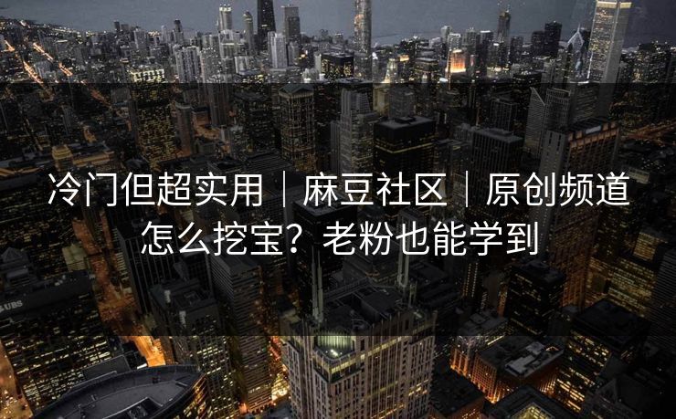 冷门但超实用｜麻豆社区｜原创频道怎么挖宝？老粉也能学到