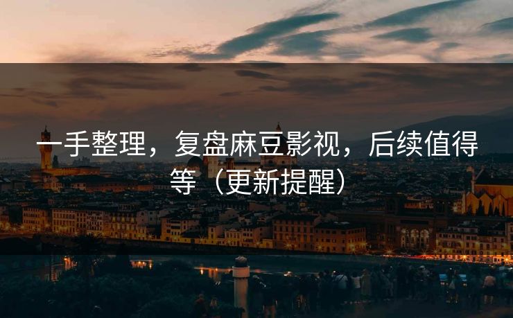 一手整理，复盘麻豆影视，后续值得等（更新提醒）