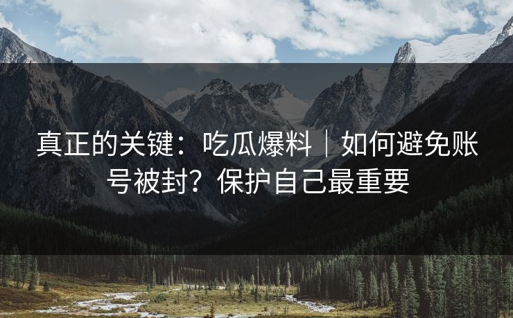 真正的关键：吃瓜爆料｜如何避免账号被封？保护自己最重要