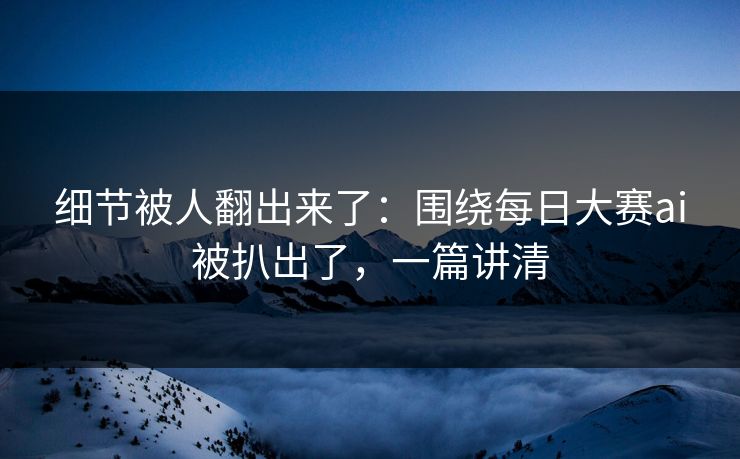 细节被人翻出来了：围绕每日大赛ai被扒出了，一篇讲清