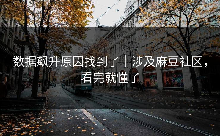 数据飙升原因找到了｜涉及麻豆社区，看完就懂了