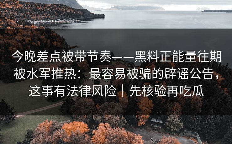 今晚差点被带节奏——黑料正能量往期被水军推热：最容易被骗的辟谣公告，这事有法律风险｜先核验再吃瓜