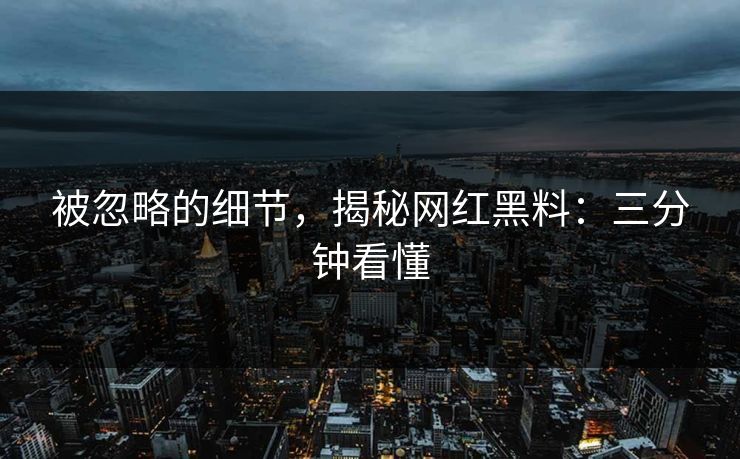 被忽略的细节，揭秘网红黑料：三分钟看懂